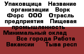 Упаковщица › Название организации ­ Ворк Форс, ООО › Отрасль предприятия ­ Пищевая промышленность › Минимальный оклад ­ 24 000 - Все города Работа » Вакансии   . Тыва респ.